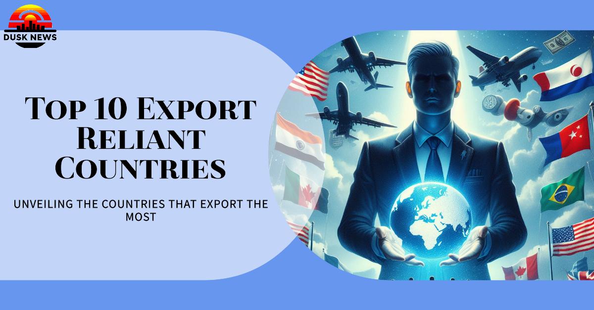 Who Exports the Most? Unveiling the Top 10 Export Reliant Countries